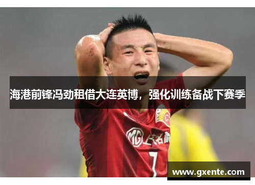 海港前锋冯劲租借大连英博，强化训练备战下赛季