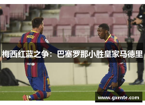 梅西红蓝之争：巴塞罗那小胜皇家马德里